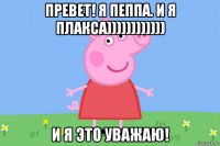 превет! я пеппа. и я плакса)))))))))))) и я это уважаю!