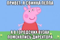 привет, я свинка пеппа а в городских вузах поменялись директора