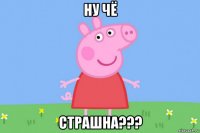 ну чё страшна???