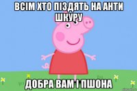 всім хто піздять на анти шкуру добра вам і пшона