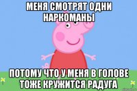 меня смотрят одни наркоманы потому что у меня в голове тоже кружится радуга