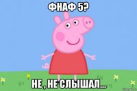 фнаф 5? не , не слышал...