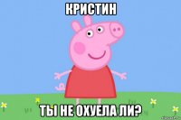 кристин ты не охуела ли?