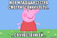 моя младшая сестра смотрит свинку пепу... ...сочувствую ей...