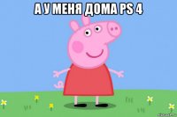 а у меня дома ps 4 