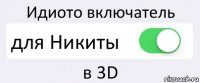 Идиото включатель для Никиты в 3D