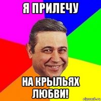 я прилечу на крыльях любви!