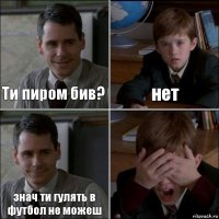 Ти пиром бив? нет знач ти гулять в футбол не можеш 