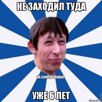 не заходил туда уже 6 лет