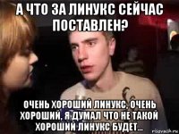 а что за линукс сейчас поставлен? очень хороший линукс, очень хороший, я думал что не такой хороший линукс будет...