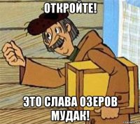 откройте! это слава озеров мудак!