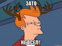 зато не осел!*