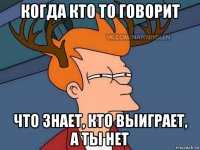 когда кто то говорит что знает, кто выиграет, а ты нет