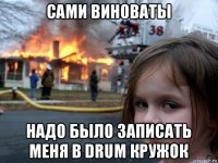 сами виноваты надо было записать меня в drum кружок