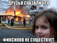 друзья сказали что фиксиков не существует