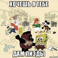 хочешь я тебе дам пизды