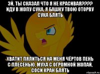 эй, ты сказал что я не красивая???? иду в жопу сука, я башку твою оторву сука блять хватит пялиться на меня чёртов пень с плесенью, муха с огромной жопай, соси кран блять