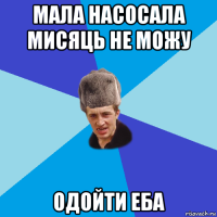 мала насосала мисяць не можу одойти еба