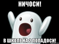 ничоси! в школе на 2 попадоси!