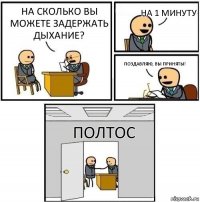 На сколько вы можете задержать дыхание? на 1 минуту Поздавляю, вы приняты! Полтос