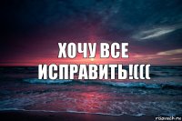 Хочу все исправить!(((