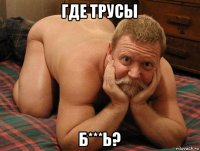 где трусы б***ь?