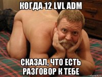 когда 12 lvl adm сказал, что есть разговор к тебе