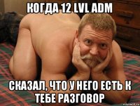 когда 12 lvl adm сказал, что у него есть к тебе разговор