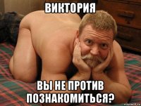 виктория вы не против познакомиться?