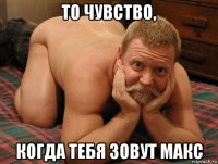 то чувство, когда тебя зовут макс