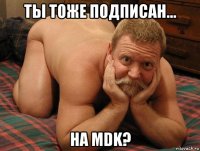 ты тоже подписан... на mdk?