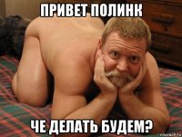 привет полинк че делать будем?