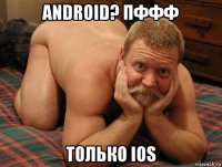 android? пффф только ios