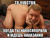 то чувство когда ты накосяпорила и ждешь наказания