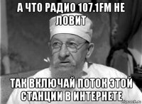 а что радио 107.1fm не ловит так включай поток этой станции в интернете