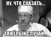 ну, что сказать... тяжёлый случай...