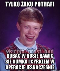 tylko żaku potrafi dubać w nosie bawic sie gumka i cyrklem w operacje jesnocześnie