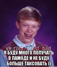  я буду много получать в ламоде и не буду больше таксовать ))