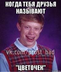 когда тебя друзья называют "цветочек"