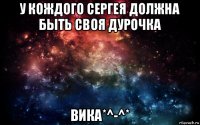 у кождого сергея должна быть своя дурочка вика*^-^*