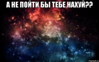 а не пойти бы тебе нахуй?? 