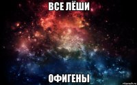 все лёши офигены