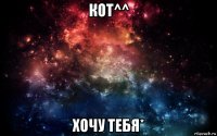 кот^^ хочу тебя*