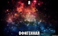 я офигенная