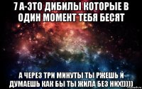 7 а-это дибилы которые в один момент тебя бесят а через три минуты ты ржешь и думаешь как бы ты жила без них!))))