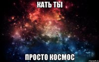 кать ты просто космос