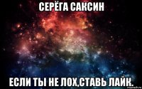 серёга саксин если ты не лох,ставь лайк.