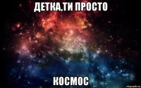 детка,ти просто космос