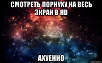 смотреть порнуху на весь экран в hd ахуенно