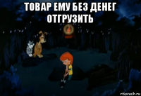 товар ему без денег отгрузить 